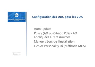 Une formation
Auto update
Policy (AD ou Citrix) : Policy AD
appliquées aux ressources
Manuel : Lors de l’installation
Fichier Personality.ini (Méthode MCS)
Configuration des DDC pour les VDA
 