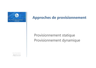 Une formation
Approches de provisionnement
Provisionnement statique
Provisionnement dynamique
 