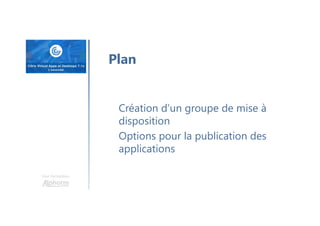 Une formation
Plan
Création d’un groupe de mise à
disposition
Options pour la publication des
applications
 