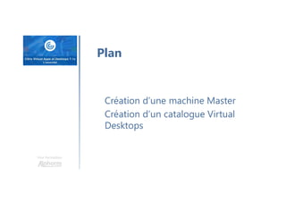 Une formation
Plan
Création d’une machine Master
Création d’un catalogue Virtual
Desktops
 