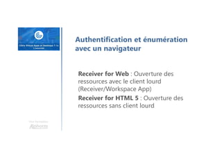 Une formation
Receiver for Web : Ouverture des
ressources avec le client lourd
(Receiver/Workspace App)
Receiver for HTML 5 : Ouverture des
ressources sans client lourd
Authentification et énumération
avec un navigateur
 