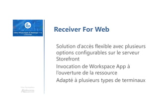 Une formation
Receiver For Web
Solution d’accès flexible avec plusieurs
options configurables sur le serveur
Storefront
Invocation de Workspace App à
l’ouverture de la ressource
Adapté à plusieurs types de terminaux
 