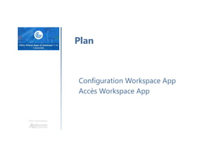 Une formation
Plan
Configuration Workspace App
Accès Workspace App
 