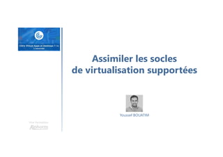 Une formation
Youssef BOUATIM
Assimiler les socles
de virtualisation supportées
 