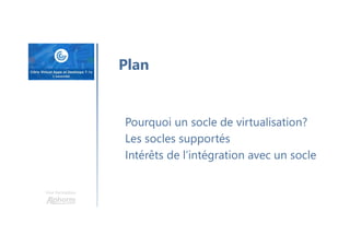 Une formation
Plan
Pourquoi un socle de virtualisation?
Les socles supportés
Intérêts de l’intégration avec un socle
 