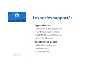 Une formation
Les socles supportés
Hyperviseurs
XenCenter (Citrix Hypervisor)
vCenter (Vmware vSphere)
SCVMM (Microsoft Hyper-V)
Acropolis (Nutanix)
Plateformes Cloud
ARM (Microsoft Azure)
AWS (Amazon)
Cloud Platform
 