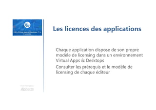 Une formation
Les licences des applications
Chaque application dispose de son propre
modèle de licensing dans un environnement
Virtual Apps & Desktops
Consulter les prérequis et le modèle de
licensing de chaque éditeur
 