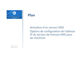 Une formation
Plan
Activation d’un serveur KMS
Options de configuration de l’adresse
IP du serveur de licences KMS pour
les machines
 