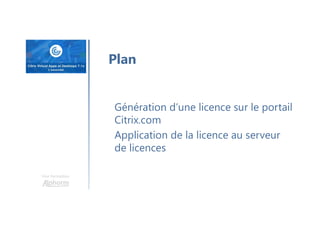 Une formation
Plan
Génération d’une licence sur le portail
Citrix.com
Application de la licence au serveur
de licences
 