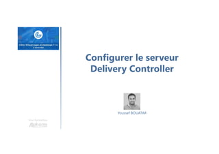 Une formation
Youssef BOUATIM
Configurer le serveur
Delivery Controller
 