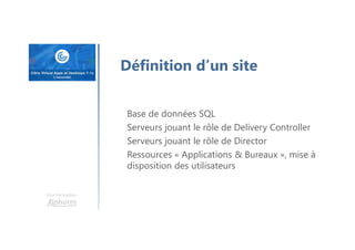 Une formation
Définition d’un site
Base de données SQL
Serveurs jouant le rôle de Delivery Controller
Serveurs jouant le rôle de Director
Ressources « Applications & Bureaux », mise à
disposition des utilisateurs
 