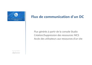 Une formation
Flux de communication d’un DC
Flux générés à partir de la console Studio
Création/Suppression des ressources: MCS
Accès des utilisateurs aux ressources d’un site
 