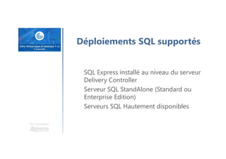 Une formation
Déploiements SQL supportés
SQL Express installé au niveau du serveur
Delivery Controller
Serveur SQL StandAlone (Standard ou
Enterprise Edition)
Serveurs SQL Hautement disponibles
 