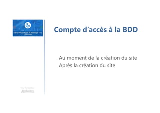 Une formation
Compte d’accès à la BDD
Au moment de la création du site
Après la création du site
 