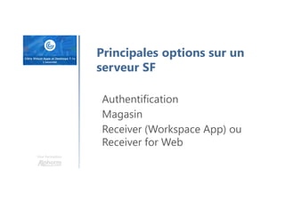 Une formation
Principales options sur un
serveur SF
Authentification
Magasin
Receiver (Workspace App) ou
Receiver for Web
 