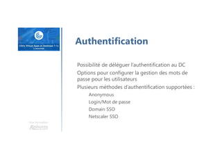Une formation
Authentification
Possibilité de déléguer l’authentification au DC
Options pour configurer la gestion des mots de
passe pour les utilisateurs
Plusieurs méthodes d’authentification supportées :
Anonymous
Login/Mot de passe
Domain SSO
Netscaler SSO
 