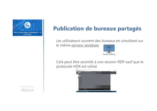 Une formation
Publication de bureaux partagés
Les utilisateurs ouvrent des bureaux en simultané sur
le même serveur windows
Cela peut être assimilé à une session RDP sauf que le
protocole HDX est utilisé
 