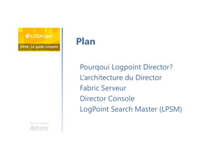 Une formation
Pourqoui Logpoint Director?
L’architecture du Director
Fabric Serveur
Director Console
LogPoint Search Master (LPSM)
Plan
 