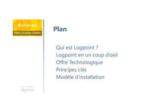 Une formation
Qui est Logpoint ?
Logpoint en un coup d’oeil
Offre Technologique
Principes clés
Modèle d’installation
Plan
 