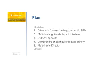 Une formation
Plan
Introduction
1. Découvrir l'univers de Logpoint et du SIEM
2. Maitriser le guide de l'administrateur
3. Utiliser Logpoint
4. Comprendre et configurer la data privacy
5. Maitriser le Director
Conclusion
 