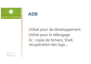 Une formation
Utilisé pour de développement
Utilisé pour le débogage
Ex : copie de fichiers, Shell,
récupération des logs…
ADB
 