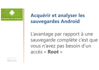Une formation
L’avantage par rapport à une
sauvegarde complète c’est que
vous n’avez pas besoin d’un
accès « Root »
Acquérir et analyser les
sauvegardes Android
 