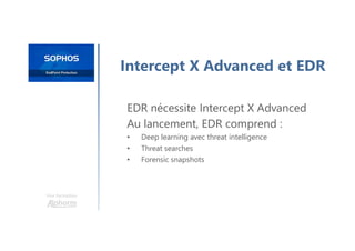 Une formation
Intercept X Advanced et EDR
EDR nécessite Intercept X Advanced
Au lancement, EDR comprend :
• Deep learning avec threat intelligence
• Threat searches
• Forensic snapshots
 