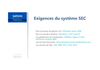 Une formation
Exigences du système SEC
Pour le serveur de gestion v5.5 : Windows Server 2008
Pour la console à distance : Windows 7, 8, 8.1 and 10
Les plateformes de virtualisation : VMWare, Hyper-V, Citrix
XenServer, Amazon AWS
Les services d'annuaire : Active Directory and local Windows users
Les versions de SQL : SQL 2008, 2012, 2014, 2016
 