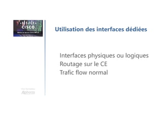 Une formation
Interfaces physiques ou logiques
Routage sur le CE
Trafic flow normal
Utilisation des interfaces dédiées
 
