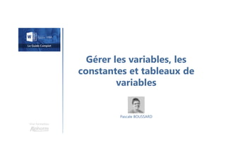 Gérer les variables, les
constantes et tableaux de
variables
Une formation
Pascale BOUSSARD
 