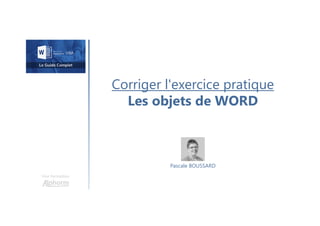 Corriger l'exercice pratique
Les objets de WORD
Une formation
Pascale BOUSSARD
 