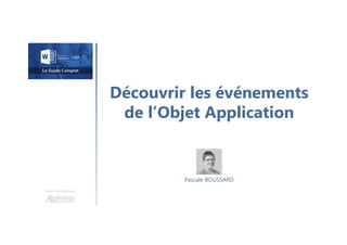 Découvrir les événements
de l’Objet Application
Une formation
Pascale BOUSSARD
 