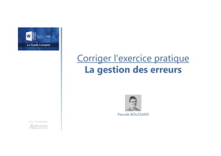 Corriger l'exercice pratique
La gestion des erreurs
Une formation
Pascale BOUSSARD
 