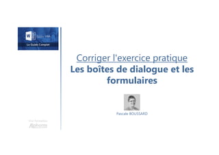 Corriger l'exercice pratique
Les boîtes de dialogue et les
formulaires
Une formation
Pascale BOUSSARD
 