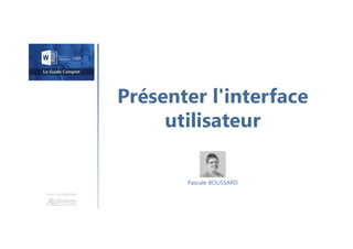 Présenter l'interface
utilisateur
Une formation
Pascale BOUSSARD
 