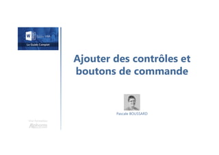 Ajouter des contrôles et
boutons de commande
Une formation
Pascale BOUSSARD
 