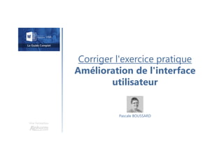 Corriger l'exercice pratique
Amélioration de l'interface
utilisateur
Une formation
Pascale BOUSSARD
 