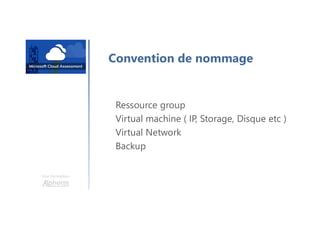 Une formation
Convention de nommage
Ressource group
Virtual machine ( IP, Storage, Disque etc )
Virtual Network
Backup
 