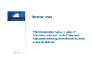 Une formation
Ressources
https://docs.microsoft.com/en-us/azure/
https://azure.microsoft.com/fr-fr/overview/
https://techcommunity.microsoft.com/t5/custom/
page/page-id/Blogs
 