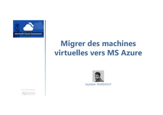 Migrer des machines
virtuelles vers MS Azure
Une formation
Seyfallah TAGREROUT
 