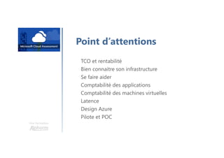 Une formation
Point d’attentions
TCO et rentabilité
Bien connaitre son infrastructure
Se faire aider
Comptabilité des applications
Comptabilité des machines virtuelles
Latence
Design Azure
Pilote et POC
 
