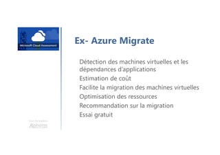 Une formation
Ex- Azure Migrate
Détection des machines virtuelles et les
dépendances d’applications
Estimation de coût
Facilite la migration des machines virtuelles
Optimisation des ressources
Recommandation sur la migration
Essai gratuit
 