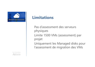 Une formation
Limitations
Pas d’assessment des serveurs
physiques
Limite 1500 VMs (assessment) par
projet
Uniquement les Managed disks pour
l’assessment de migration des VMs
 