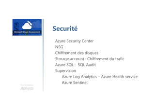 Une formation
Securité
Azure Security Center
NSG
Chiffrement des disques
Storage account : Chiffrement du trafic
Azure SQL : SQL Audit
Supervision
Azure Log Analytics – Azure Health service
Azure Sentinel
 