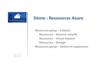 Une formation
Démo : Ressources Azure
Ressources group – Création
Ressources – Machine virtuelle
Ressources – Virtual network
Ressources – Storage
Ressources group – Gestion et suppression
 