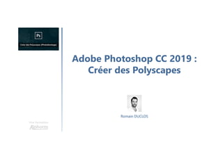 Adobe Photoshop CC 2019 :
Créer des Polyscapes
Une formation
Romain DUCLOS
 