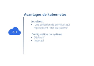 Avantages de kubernetes
Les objets :
• Une collection de primitives qui
représentent l'état du système
Configuration du système :
• Déclaratif
• Impératif
 