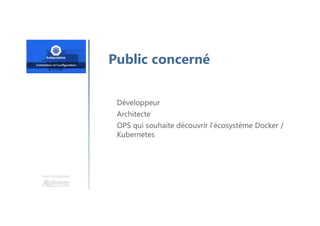 Une formation
Développeur
Architecte
OPS qui souhaite découvrir l’écosystème Docker /
Kubernetes
Public concerné
 