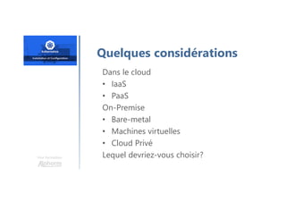 Une formation
Quelques considérations
Dans le cloud
• IaaS
• PaaS
On-Premise
• Bare-metal
• Machines virtuelles
• Cloud Privé
Lequel devriez-vous choisir?
 