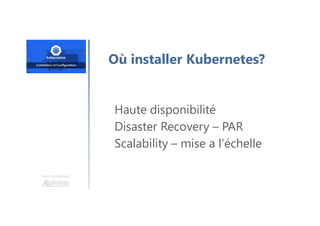 Une formation
Où installer Kubernetes?
Haute disponibilité
Disaster Recovery – PAR
Scalability – mise a l’échelle
 